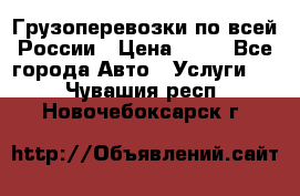 Грузоперевозки по всей России › Цена ­ 10 - Все города Авто » Услуги   . Чувашия респ.,Новочебоксарск г.